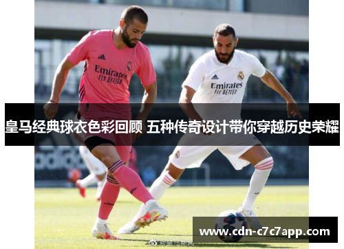 皇马经典球衣色彩回顾 五种传奇设计带你穿越历史荣耀