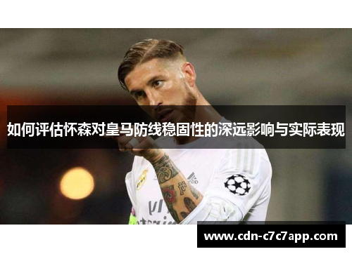 如何评估怀森对皇马防线稳固性的深远影响与实际表现
