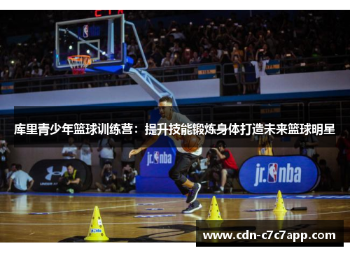 库里青少年篮球训练营：提升技能锻炼身体打造未来篮球明星