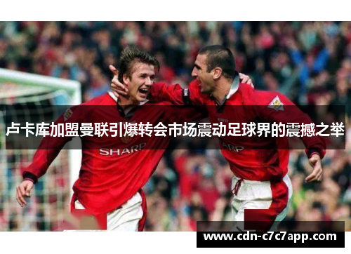 卢卡库加盟曼联引爆转会市场震动足球界的震撼之举