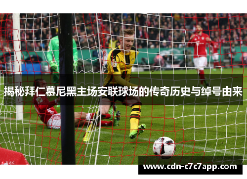 揭秘拜仁慕尼黑主场安联球场的传奇历史与绰号由来