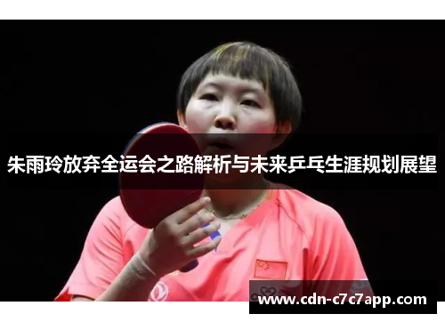 朱雨玲放弃全运会之路解析与未来乒乓生涯规划展望