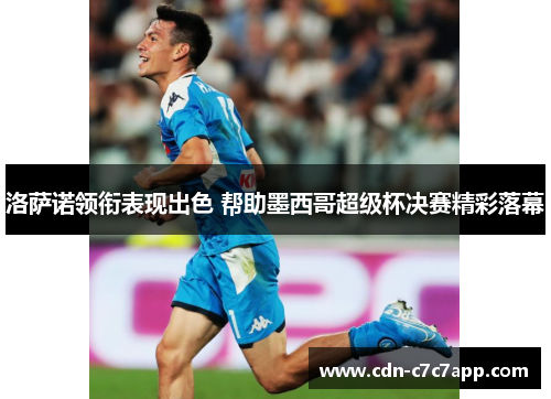 洛萨诺领衔表现出色 帮助墨西哥超级杯决赛精彩落幕 洛萨诺领衔表现出色 帮助墨西哥超级杯决赛精彩落幕