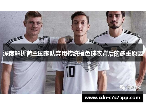 深度解析荷兰国家队弃用传统橙色球衣背后的多重原因 深度解析荷兰国家队弃用传统橙色球衣背后的多重原因