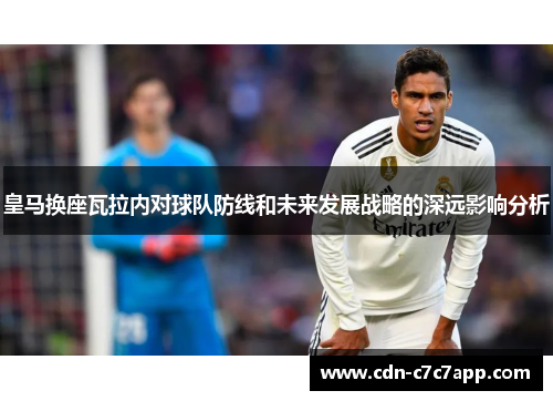 皇马换座瓦拉内对球队防线和未来发展战略的深远影响分析