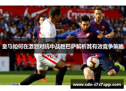 皇马如何在激烈对抗中战胜巴萨解析其有效竞争策略
