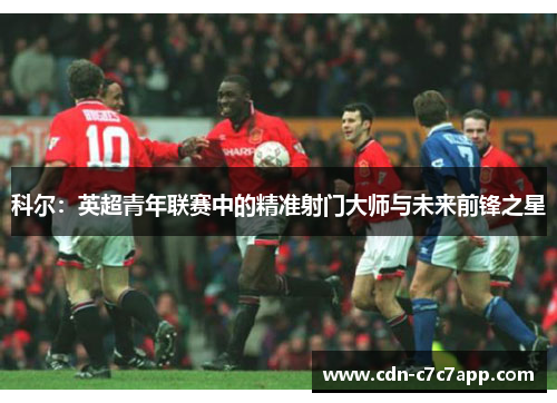 科尔：英超青年联赛中的精准射门大师与未来前锋之星