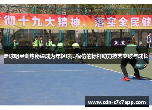 篮球明星训练秘诀成为年轻球员模仿的标杆助力技艺突破与成长