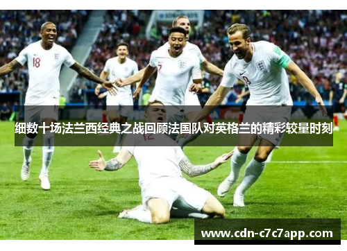细数十场法兰西经典之战回顾法国队对英格兰的精彩较量时刻