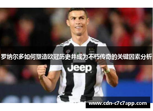 罗纳尔多如何塑造欧冠历史并成为不朽传奇的关键因素分析