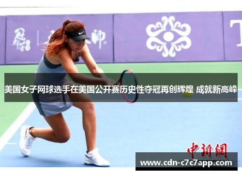 美国女子网球选手在美国公开赛历史性夺冠再创辉煌 成就新高峰