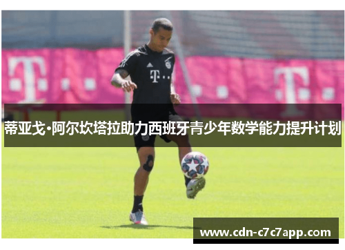 蒂亚戈·阿尔坎塔拉助力西班牙青少年数学能力提升计划