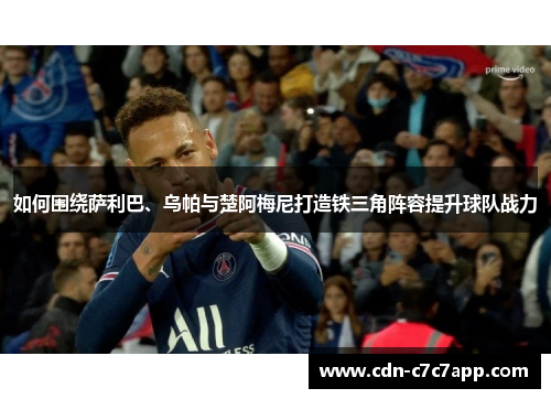 如何围绕萨利巴、乌帕与楚阿梅尼打造铁三角阵容提升球队战力