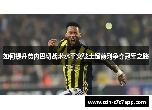 如何提升费内巴切战术水平突破土超前列争夺冠军之路