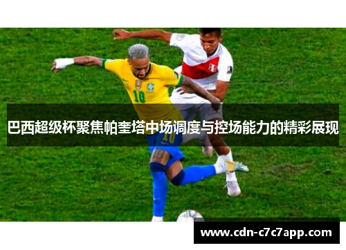 巴西超级杯聚焦帕奎塔中场调度与控场能力的精彩展现