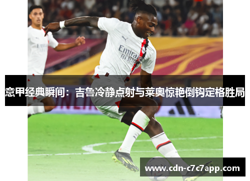 意甲经典瞬间:吉鲁冷静点射与莱奥惊艳倒钩定格胜局 意甲经典瞬间:吉鲁冷静点射与莱奥惊艳倒钩定格胜局