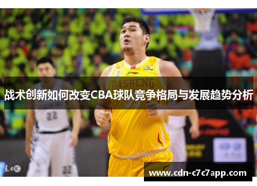 战术创新如何改变CBA球队竞争格局与发展趋势分析 战术创新如何改变CBA球队竞争格局与发展趋势分析