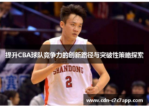 提升CBA球队竞争力的创新路径与突破性策略探索 提升CBA球队竞争力的创新路径与突破性策略探索