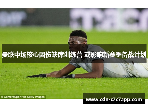 曼联中场核心因伤缺席训练营 或影响新赛季备战计划 曼联中场核心因伤缺席训练营 或影响新赛季备战计划