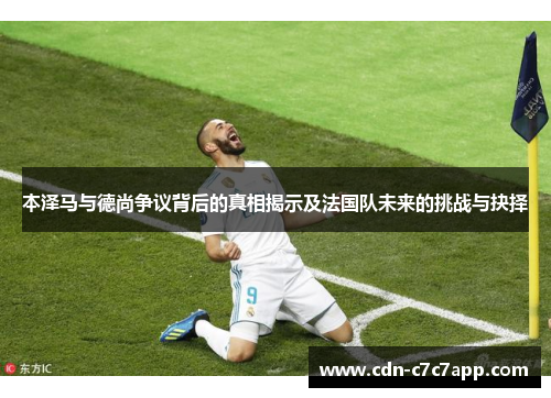 本泽马与德尚争议背后的真相揭示及法国队未来的挑战与抉择 本泽马与德尚争议背后的真相揭示及法国队未来的挑战与抉择