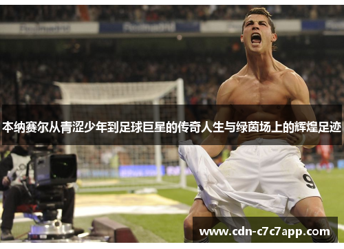 本纳赛尔从青涩少年到足球巨星的传奇人生与绿茵场上的辉煌足迹 本纳赛尔从青涩少年到足球巨星的传奇人生与绿茵场上的辉煌足迹