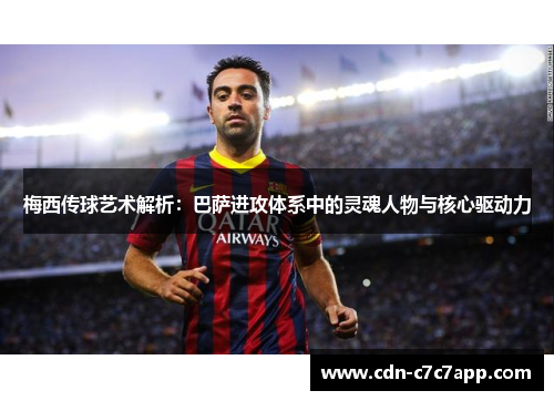 梅西传球艺术解析：巴萨进攻体系中的灵魂人物与核心驱动力