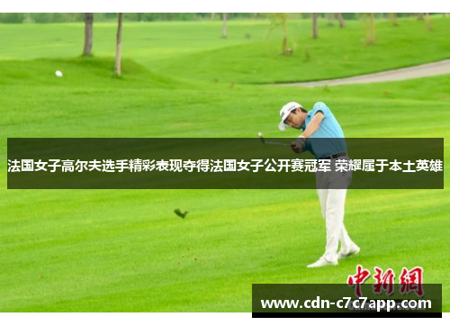 法国女子高尔夫选手精彩表现夺得法国女子公开赛冠军 荣耀属于本土英雄 法国女子高尔夫选手精彩表现夺得法国女子公开赛冠军 荣耀属于本土英雄