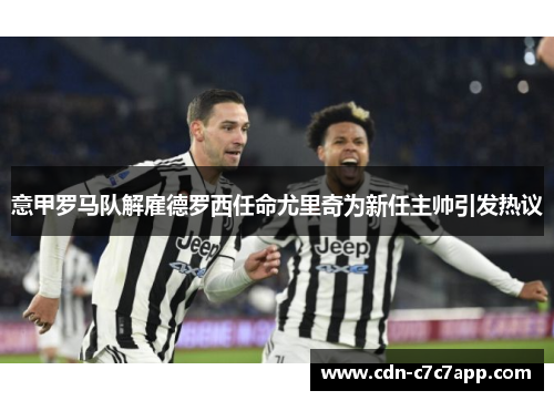 意甲罗马队解雇德罗西任命尤里奇为新任主帅引发热议