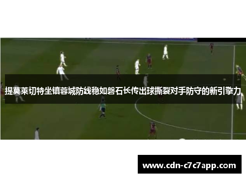 提莫莱切特坐镇蓉城防线稳如磐石长传出球撕裂对手防守的新引擎力 提莫莱切特坐镇蓉城防线稳如磐石长传出球撕裂对手防守的新引擎力