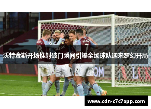 沃特金斯开场推射破门瞬间引爆全场球队迎来梦幻开局 沃特金斯开场推射破门瞬间引爆全场球队迎来梦幻开局