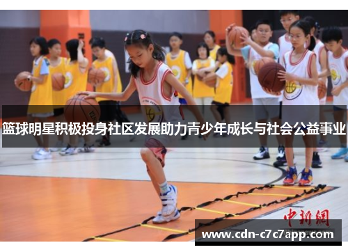 篮球明星积极投身社区发展助力青少年成长与社会公益事业