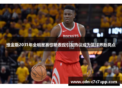 维金斯2031年全明星赛惊艳表现引发热议成为篮球界新亮点