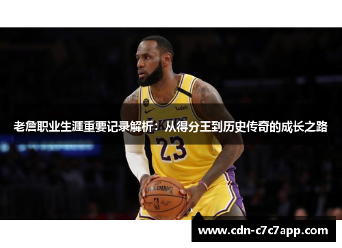 老詹职业生涯重要记录解析：从得分王到历史传奇的成长之路