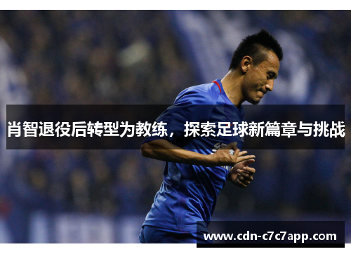 肖智退役后转型为教练，探索足球新篇章与挑战