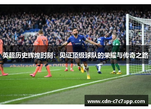 英超历史辉煌时刻：见证顶级球队的荣耀与传奇之路