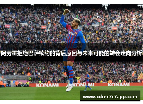 阿劳霍拒绝巴萨续约的背后原因与未来可能的转会走向分析