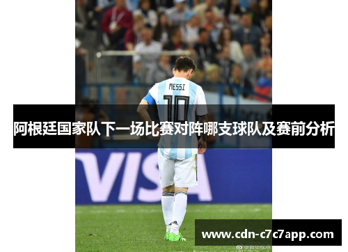 阿根廷国家队下一场比赛对阵哪支球队及赛前分析